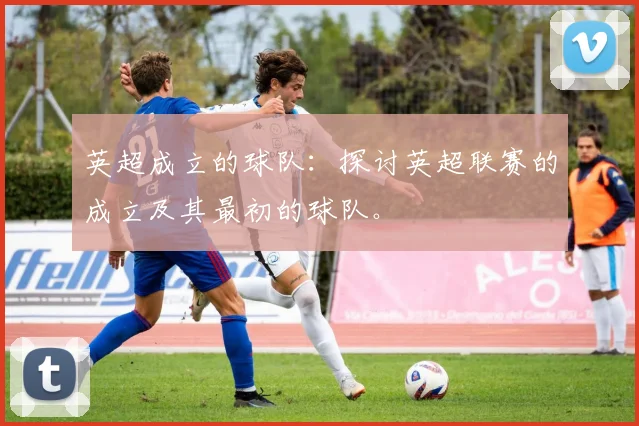 英超成立的球队：探讨英超联赛的成立及其最初的球队。