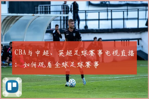 CBA与中超、英超足球赛事电视直播:如何观看全球足球赛事