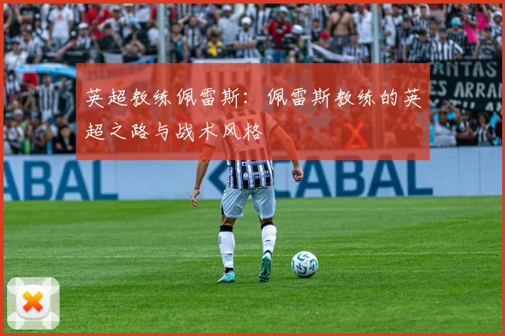 英超教练佩雷斯：佩雷斯教练的英超之路与战术风格