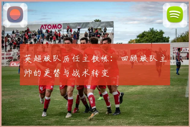 英超狼队历任主教练：回顾狼队主帅的更替与战术转变