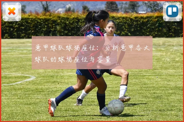 意甲球队球场座位:分析意甲各大球队的球场座位与容量