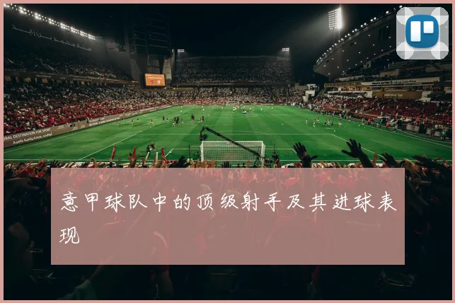 意甲球队中的顶级射手及其进球表现