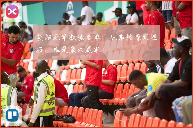 英超冠军教练名单：从弗格森到温格，谁是最大赢家？
