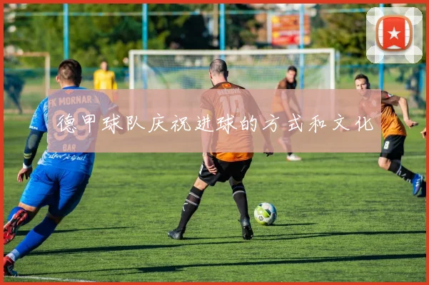 德甲球队庆祝进球的方式和文化