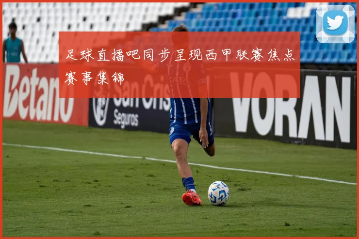 足球直播吧同步呈现西甲联赛焦点赛事集锦