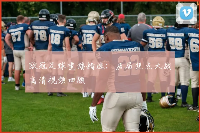 欧冠足球重播精选：历届焦点大战高清视频回顾
