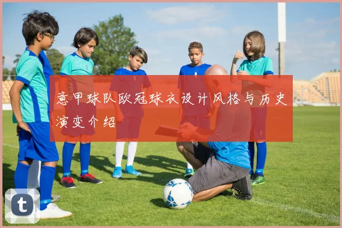 意甲球队欧冠球衣设计风格与历史演变介绍