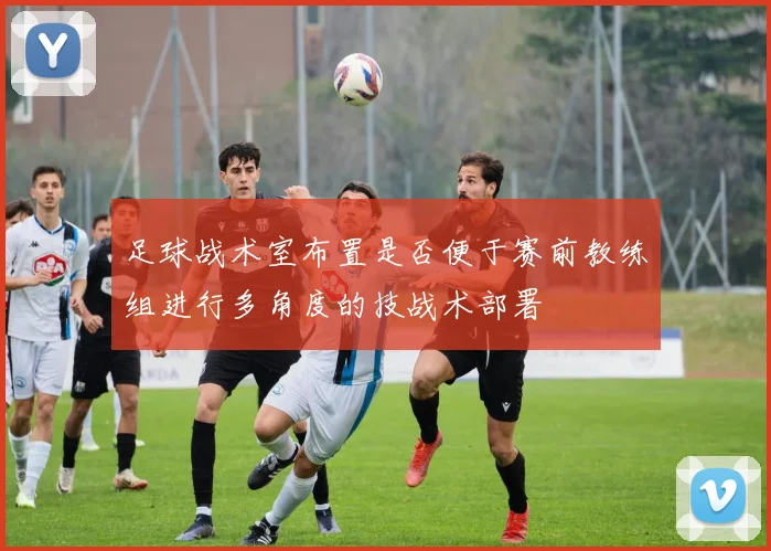 足球战术室布置是否便于赛前教练组进行多角度的技战术部署